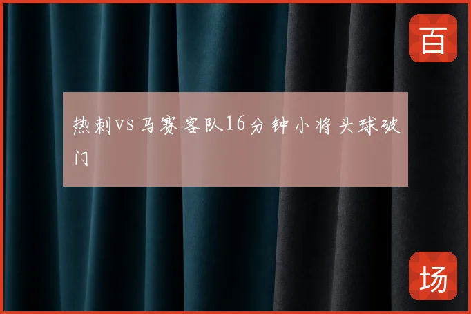 热刺vs马赛客队16分钟小将头球破门