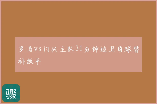 罗马vs门兴主队31分钟边卫角球替补扳平