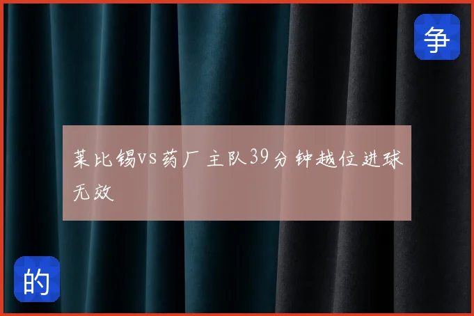 莱比锡vs药厂主队39分钟越位进球无效
