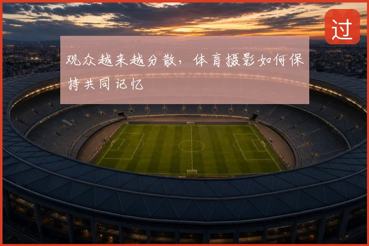 观众越来越分散,体育摄影如何保持共同记忆
